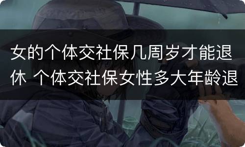 女的个体交社保几周岁才能退休 个体交社保女性多大年龄退休