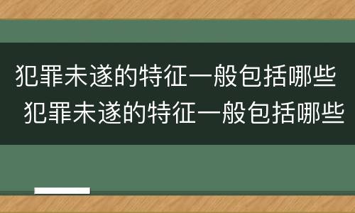 犯罪未遂的特征一般包括哪些 犯罪未遂的特征一般包括哪些内容