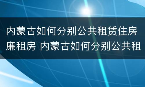 内蒙古如何分别公共租赁住房廉租房 内蒙古如何分别公共租赁住房廉租房和住宅