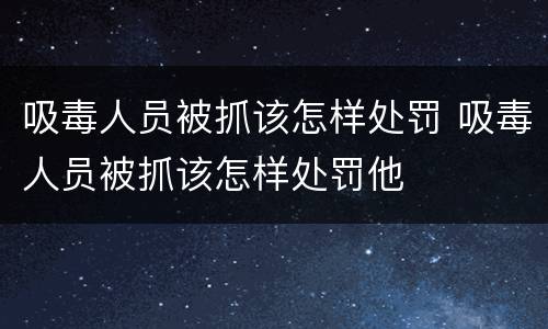 吸毒人员被抓该怎样处罚 吸毒人员被抓该怎样处罚他