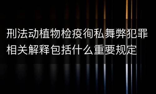 刑法动植物检疫徇私舞弊犯罪相关解释包括什么重要规定