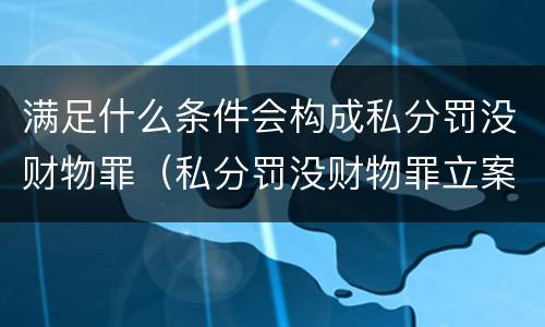 满足什么条件会构成私分罚没财物罪（私分罚没财物罪立案标准）