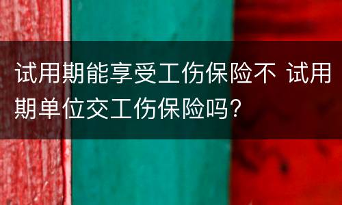 试用期能享受工伤保险不 试用期单位交工伤保险吗?