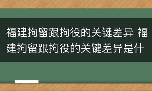 福建拘留跟拘役的关键差异 福建拘留跟拘役的关键差异是什么