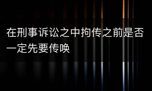 在刑事诉讼之中拘传之前是否一定先要传唤