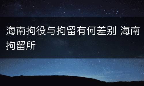 海南拘役与拘留有何差别 海南拘留所