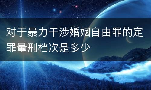 对于暴力干涉婚姻自由罪的定罪量刑档次是多少