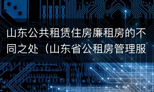 山东公共租赁住房廉租房的不同之处（山东省公租房管理服务导则(试行）