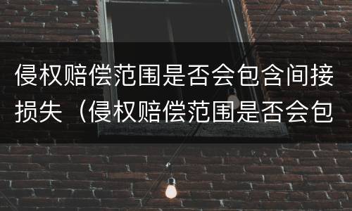 侵权赔偿范围是否会包含间接损失（侵权赔偿范围是否会包含间接损失费用）