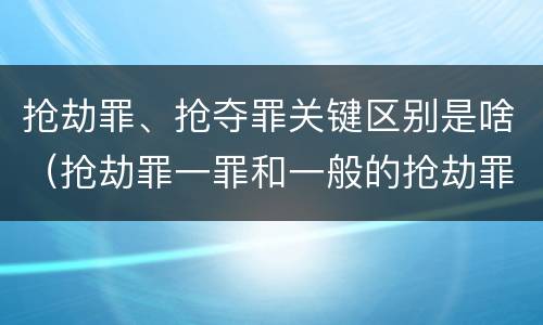 抢劫罪、抢夺罪关键区别是啥（抢劫罪一罪和一般的抢劫罪）