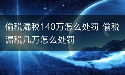 偷税漏税140万怎么处罚 偷税漏税几万怎么处罚