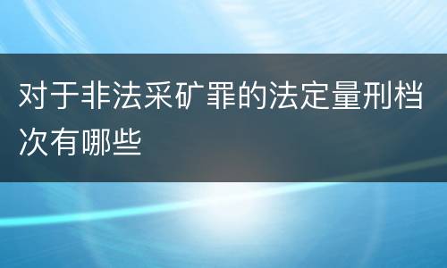 对于非法采矿罪的法定量刑档次有哪些