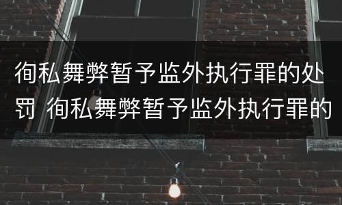 徇私舞弊暂予监外执行罪的处罚 徇私舞弊暂予监外执行罪的处罚标准