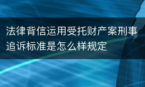 法律背信运用受托财产案刑事追诉标准是怎么样规定