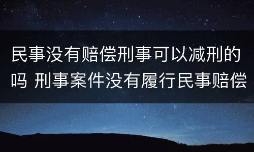 民事没有赔偿刑事可以减刑的吗 刑事案件没有履行民事赔偿会影响减刑吗