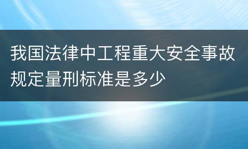 我国法律中工程重大安全事故规定量刑标准是多少