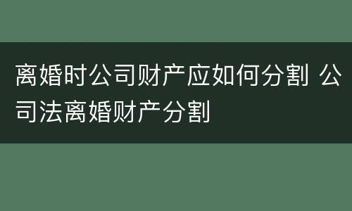 离婚时公司财产应如何分割 公司法离婚财产分割