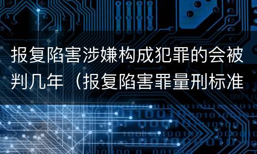 报复陷害涉嫌构成犯罪的会被判几年（报复陷害罪量刑标准）