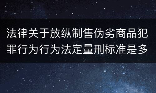 法律关于放纵制售伪劣商品犯罪行为行为法定量刑标准是多少