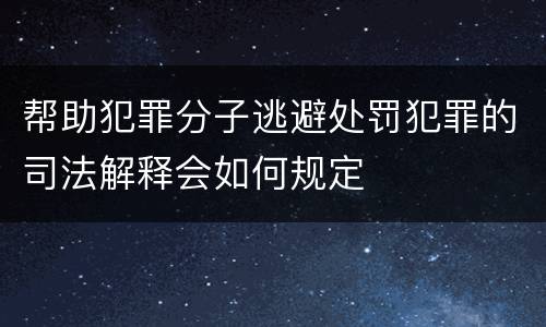 帮助犯罪分子逃避处罚犯罪的司法解释会如何规定