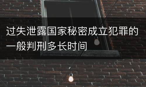 过失泄露国家秘密成立犯罪的一般判刑多长时间