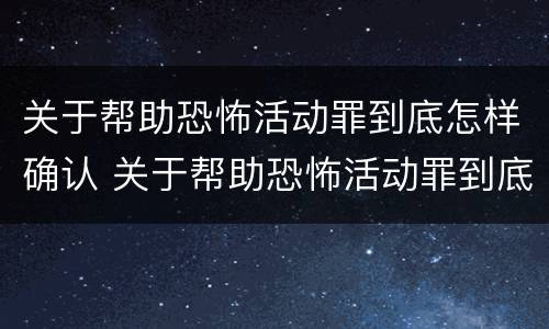 关于帮助恐怖活动罪到底怎样确认 关于帮助恐怖活动罪到底怎样确认是否犯罪