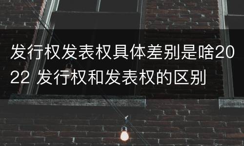 发行权发表权具体差别是啥2022 发行权和发表权的区别