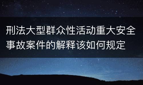 刑法大型群众性活动重大安全事故案件的解释该如何规定