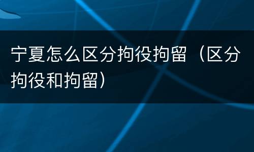 宁夏怎么区分拘役拘留（区分拘役和拘留）