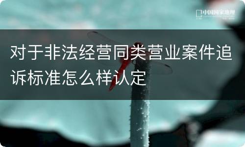 对于非法经营同类营业案件追诉标准怎么样认定