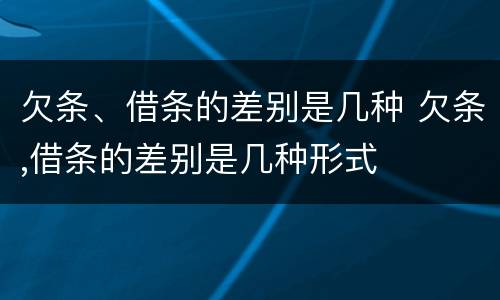 欠条、借条的差别是几种 欠条,借条的差别是几种形式