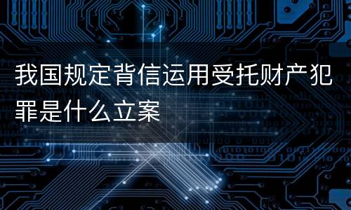 我国规定背信运用受托财产犯罪是什么立案