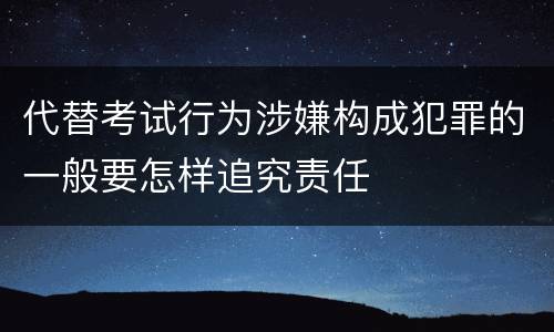 代替考试行为涉嫌构成犯罪的一般要怎样追究责任