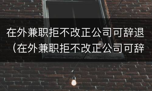 在外兼职拒不改正公司可辞退（在外兼职拒不改正公司可辞退员工吗）