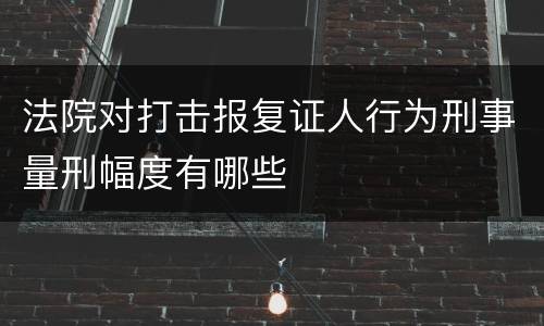 法院对打击报复证人行为刑事量刑幅度有哪些