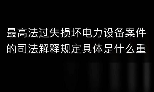 最高法过失损坏电力设备案件的司法解释规定具体是什么重要内容