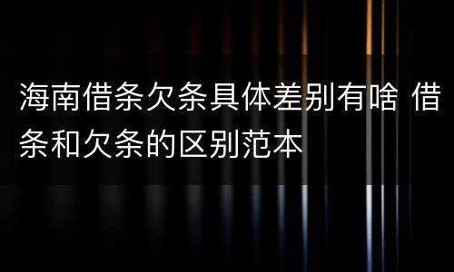 海南借条欠条具体差别有啥 借条和欠条的区别范本