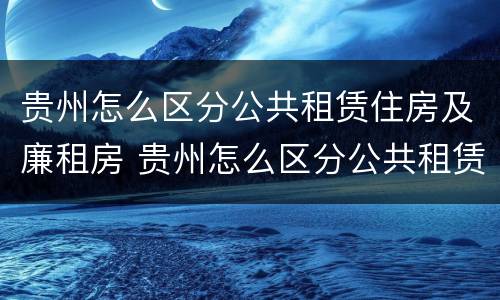 贵州怎么区分公共租赁住房及廉租房 贵州怎么区分公共租赁住房及廉租房的区别