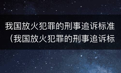 我国放火犯罪的刑事追诉标准（我国放火犯罪的刑事追诉标准为）