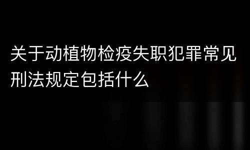 关于动植物检疫失职犯罪常见刑法规定包括什么