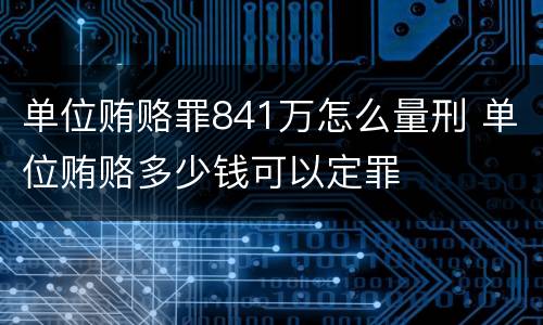 单位贿赂罪841万怎么量刑 单位贿赂多少钱可以定罪