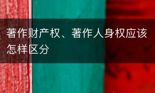 著作财产权、著作人身权应该怎样区分