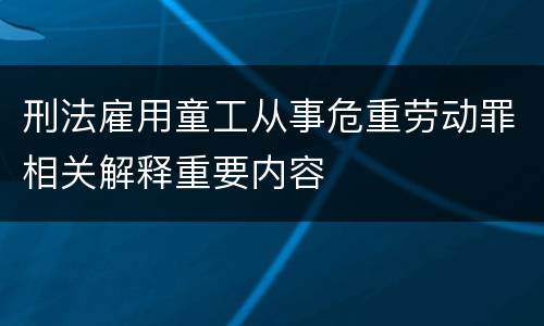 刑法雇用童工从事危重劳动罪相关解释重要内容