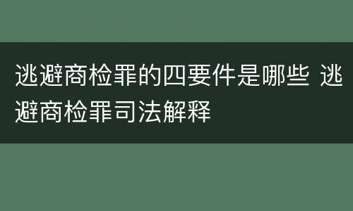 逃避商检罪的四要件是哪些 逃避商检罪司法解释