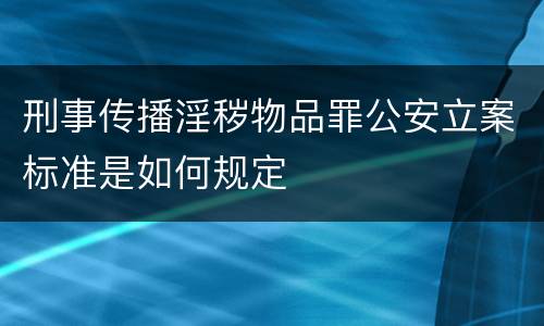 刑事传播淫秽物品罪公安立案标准是如何规定