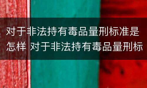 对于非法持有毒品量刑标准是怎样 对于非法持有毒品量刑标准是怎样的