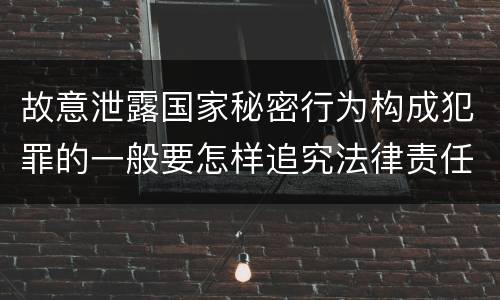 故意泄露国家秘密行为构成犯罪的一般要怎样追究法律责任