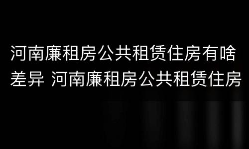 河南廉租房公共租赁住房有啥差异 河南廉租房公共租赁住房有啥差异吗