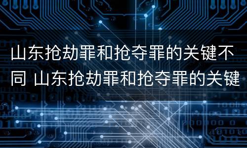 山东抢劫罪和抢夺罪的关键不同 山东抢劫罪和抢夺罪的关键不同处