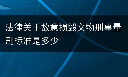 法律关于故意损毁文物刑事量刑标准是多少